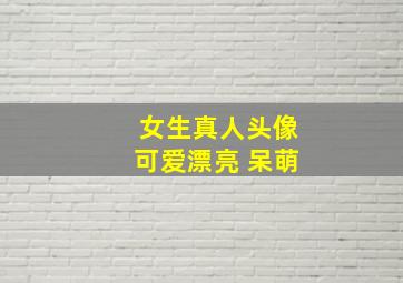 女生真人头像可爱漂亮 呆萌